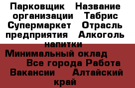 Парковщик › Название организации ­ Табрис Супермаркет › Отрасль предприятия ­ Алкоголь, напитки › Минимальный оклад ­ 17 000 - Все города Работа » Вакансии   . Алтайский край